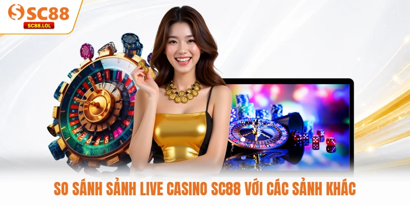 Live Casino SC88 - Nền Tảng Cá Cược Đỉnh Cao Hiện Nay So sánh sảnh Live Casino SC88 với các sảnh khác